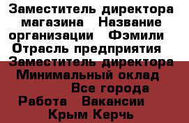 Заместитель директора магазина › Название организации ­ Фэмили › Отрасль предприятия ­ Заместитель директора › Минимальный оклад ­ 26 000 - Все города Работа » Вакансии   . Крым,Керчь